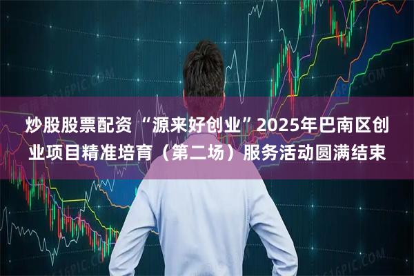 炒股股票配资 “源来好创业”2025年巴南区创业项目精准培育（第二场）服务活动圆满结束