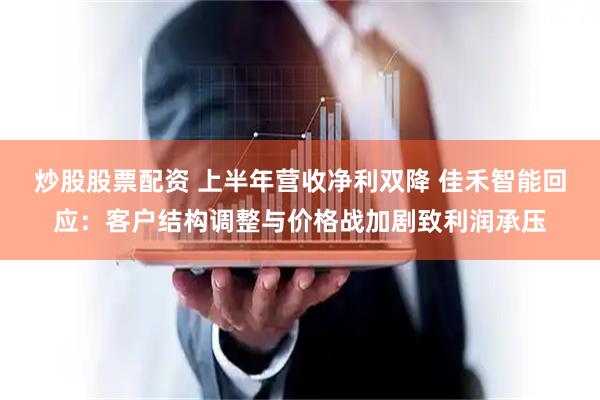 炒股股票配资 上半年营收净利双降 佳禾智能回应：客户结构调整与价格战加剧致利润承压