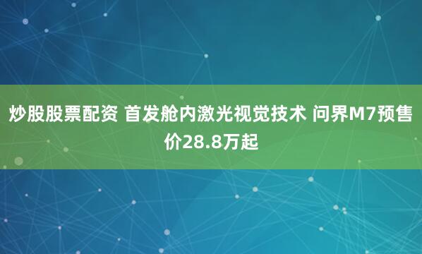 炒股股票配资 首发舱内激光视觉技术 问界M7预售价28.8万起