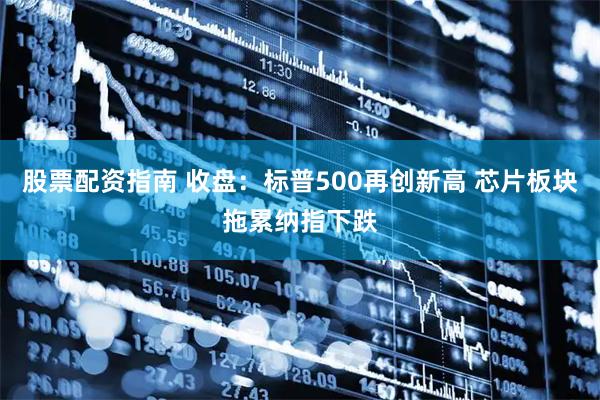 股票配资指南 收盘：标普500再创新高 芯片板块拖累纳指下跌