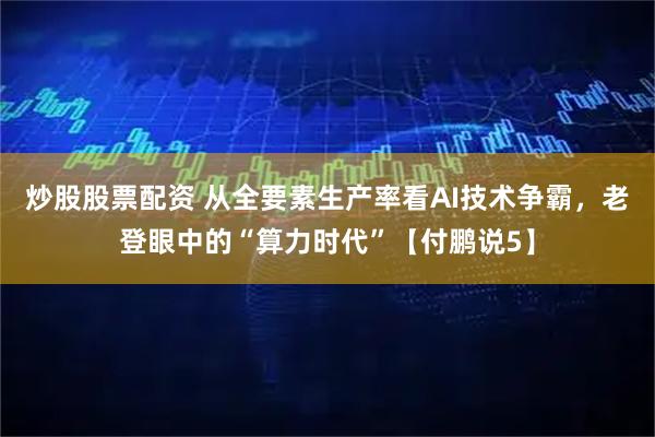 炒股股票配资 从全要素生产率看AI技术争霸，老登眼中的“算力时代”【付鹏说5】