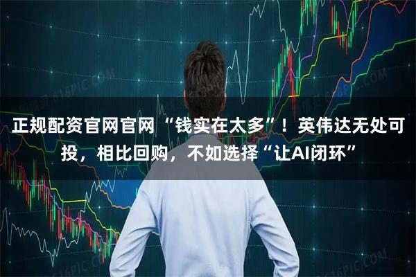 正规配资官网官网 “钱实在太多”！英伟达无处可投，相比回购，不如选择“让AI闭环”