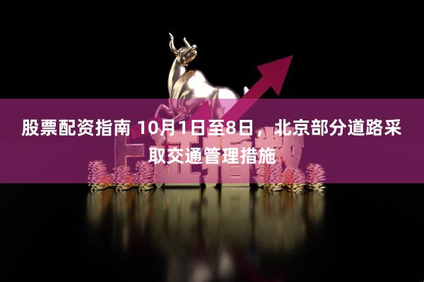 股票配资指南 10月1日至8日，北京部分道路采取交通管理措施
