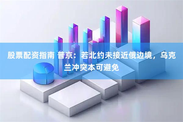 股票配资指南 普京：若北约未接近俄边境，乌克兰冲突本可避免