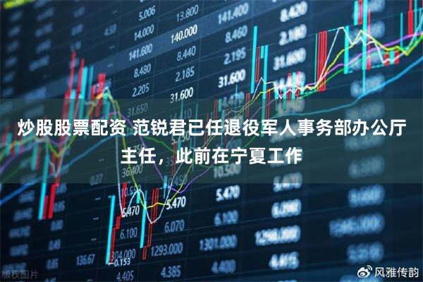 炒股股票配资 范锐君已任退役军人事务部办公厅主任，此前在宁夏工作