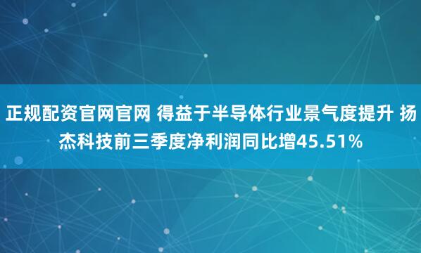 正规配资官网官网 得益于半导体行业景气度提升 扬杰科技前三季度净利润同比增45.51%