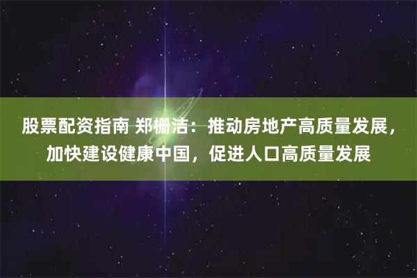 股票配资指南 郑栅洁：推动房地产高质量发展，加快建设健康中国，促进人口高质量发展