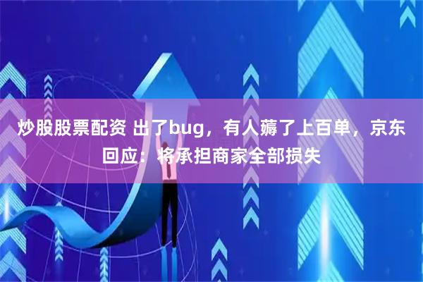 炒股股票配资 出了bug，有人薅了上百单，京东回应：将承担商家全部损失