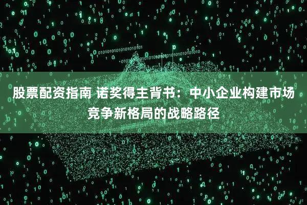 股票配资指南 诺奖得主背书：中小企业构建市场竞争新格局的战略路径