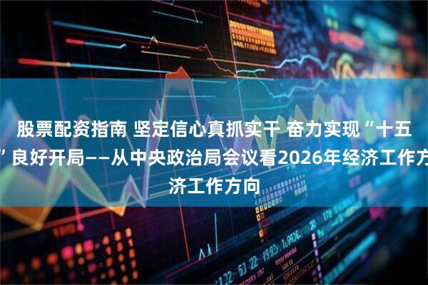 股票配资指南 坚定信心真抓实干 奋力实现“十五五”良好开局——从中央政治局会议看2026年经济工作方向
