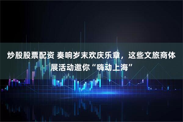 炒股股票配资 奏响岁末欢庆乐章，这些文旅商体展活动邀你“嗨动上海”