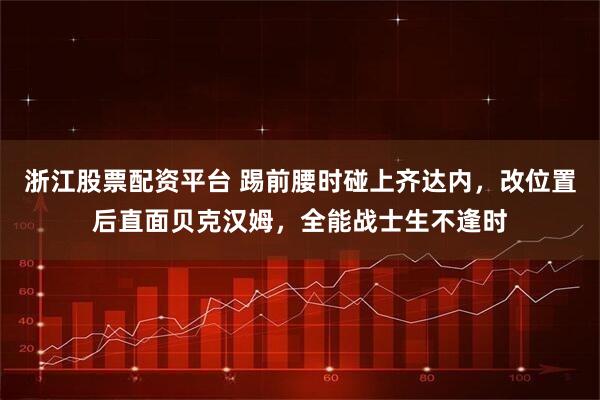 浙江股票配资平台 踢前腰时碰上齐达内，改位置后直面贝克汉姆，全能战士生不逢时