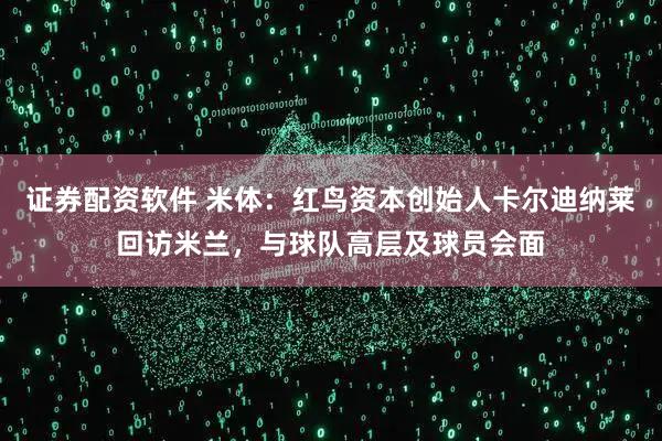 证券配资软件 米体：红鸟资本创始人卡尔迪纳莱回访米兰，与球队高层及球员会面