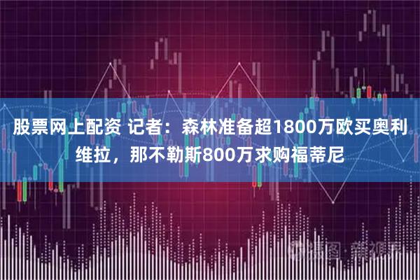 股票网上配资 记者：森林准备超1800万欧买奥利维拉，那不勒斯800万求购福蒂尼