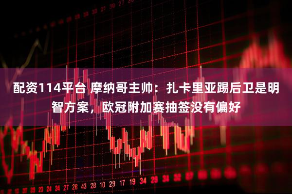 配资114平台 摩纳哥主帅：扎卡里亚踢后卫是明智方案，欧冠附加赛抽签没有偏好