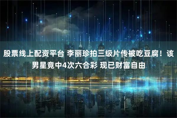 股票线上配资平台 李丽珍拍三级片传被吃豆腐！该男星竟中4次六合彩 现已财富自由