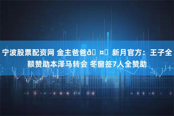 宁波股票配资网 金主爸爸🤑新月官方：王子全额赞助本泽马转会 冬窗签7人全赞助