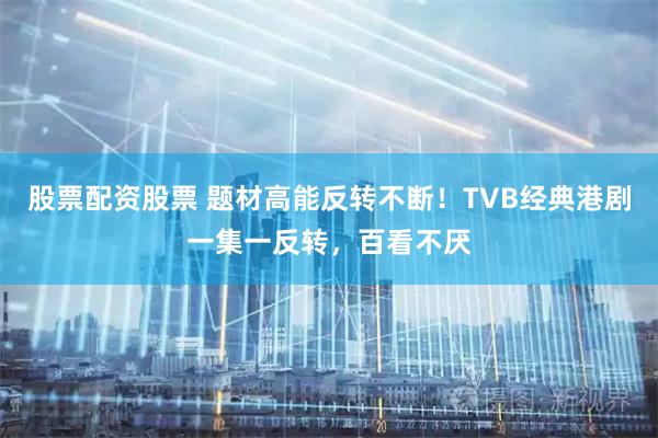 股票配资股票 题材高能反转不断！TVB经典港剧一集一反转，百看不厌
