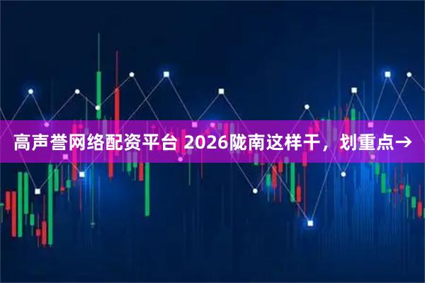 高声誉网络配资平台 2026陇南这样干，划重点→