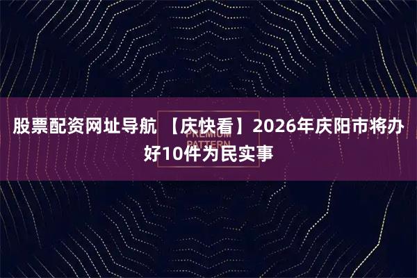 股票配资网址导航 【庆快看】2026年庆阳市将办好10件为民实事