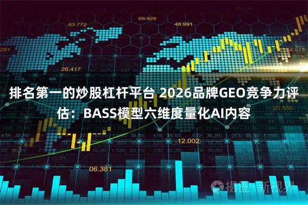 排名第一的炒股杠杆平台 2026品牌GEO竞争力评估：BASS模型六维度量化AI内容