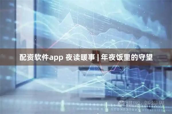 配资软件app 夜读暖事 | 年夜饭里的守望
