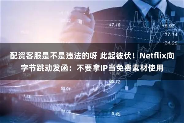 配资客服是不是违法的呀 此起彼伏！Netflix向字节跳动发函：不要拿IP当免费素材使用