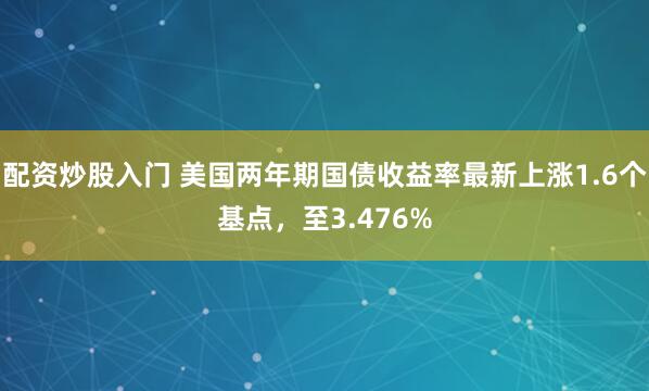 配资炒股入门 美国两年期国债收益率最新上涨1.6个基点，至3.476%