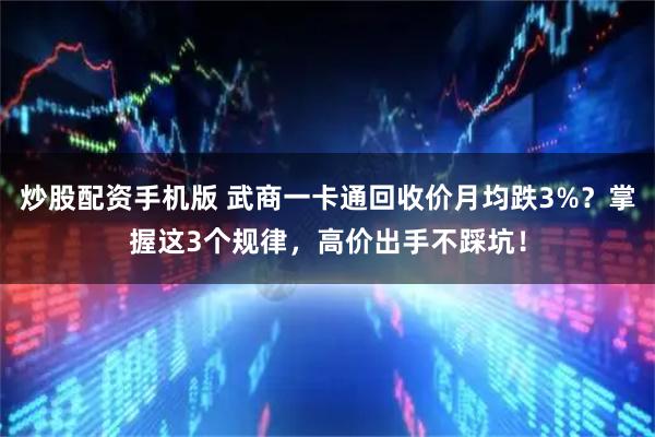 炒股配资手机版 武商一卡通回收价月均跌3%？掌握这3个规律，高价出手不踩坑！