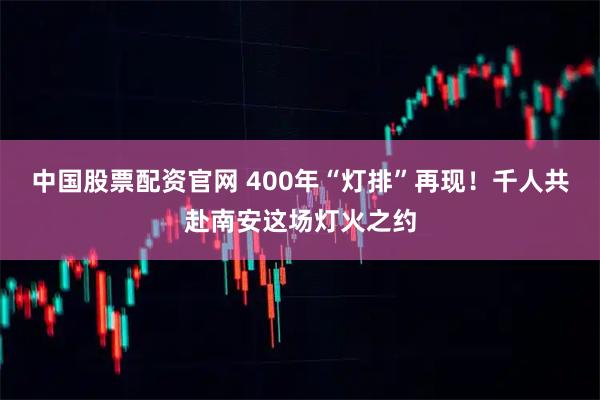 中国股票配资官网 400年“灯排”再现！千人共赴南安这场灯火之约