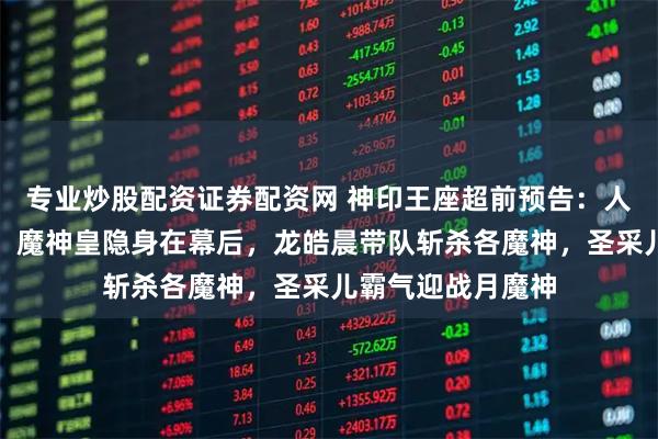 专业炒股配资证券配资网 神印王座超前预告：人魔决战正式打响，魔神皇隐身在幕后，龙皓晨带队斩杀各魔神，圣采儿霸气迎战月魔神
