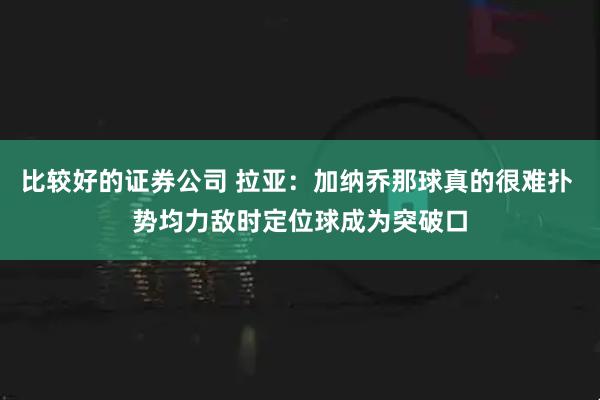 比较好的证券公司 拉亚：加纳乔那球真的很难扑 势均力敌时定位球成为突破口