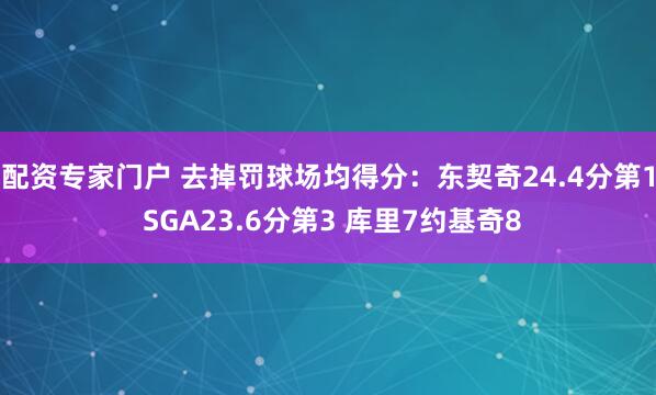 配资专家门户 去掉罚球场均得分：东契奇24.4分第1 SGA23.6分第3 库里7约基奇8