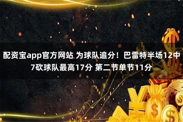 配资宝app官方网站 为球队追分！巴雷特半场12中7砍球队最高17分 第二节单节11分