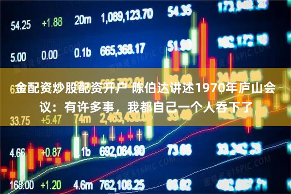 金配资炒股配资开户 陈伯达讲述1970年庐山会议：有许多事，我都自己一个人吞下了