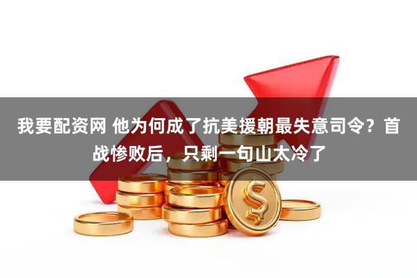 我要配资网 他为何成了抗美援朝最失意司令？首战惨败后，只剩一句山太冷了
