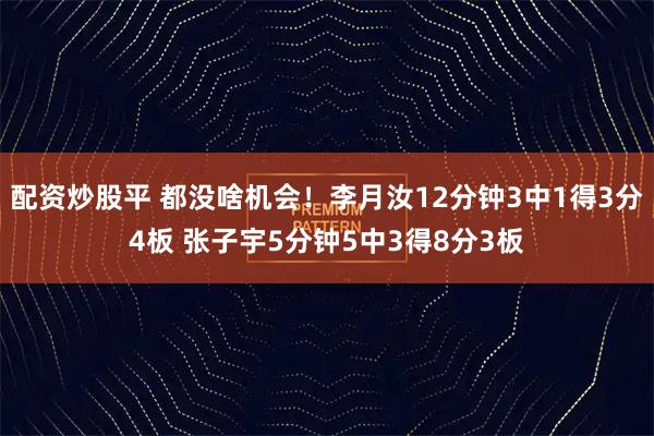 配资炒股平 都没啥机会！李月汝12分钟3中1得3分4板 张子宇5分钟5中3得8分3板