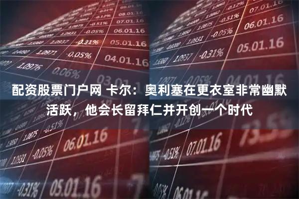 配资股票门户网 卡尔：奥利塞在更衣室非常幽默活跃，他会长留拜仁并开创一个时代